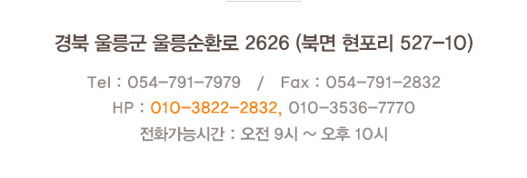 경북 울릉군 울릉순환로 2624-10 (북면 현포리 527-45) Tel : 054-791-7979 / Fax : 054-791-2832 / HP : 010-1234-5678 / E-mail : hyan7770@naver.com