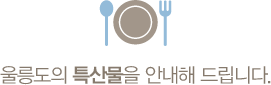 울릉도의 특산물을 안내해 드립니다.